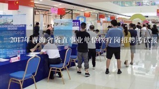 2017年青海省省直事业单位医疗岗招聘考试报名时间