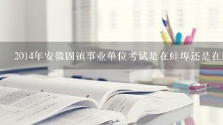 2014年安徽固镇事业单位考试是在蚌埠还是在固镇？