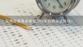 杭州市属事业单位2016年招聘面试时间？