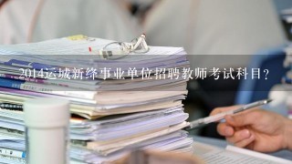 2014运城新绛事业单位招聘教师考试科目？