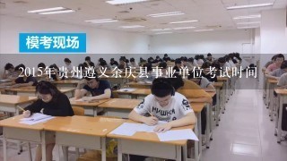 2015年贵州遵义余庆县事业单位考试时间