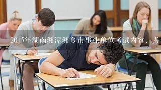 2015年湖南湘潭湘乡市事业单位考试内容、考试时间