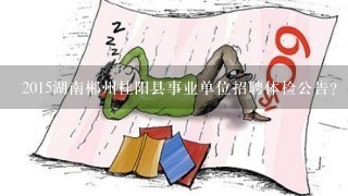 2015湖南郴州桂阳县事业单位招聘体检公告？