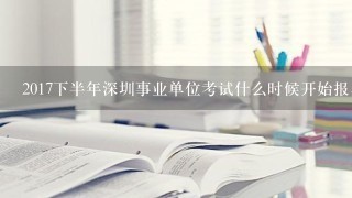 2017下半年深圳事业单位考试什么时候开始报名？