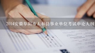 2014安徽阜阳市太和县事业单位考试申论大纲解读?