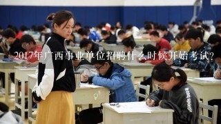2017年广西事业单位招聘什么时候开始考试？