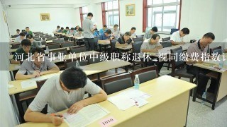 河北省事业单位中级职称退休_视同缴费指数计算?