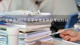 安徽省2022年下半年事业单位考试时间