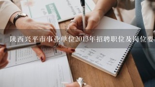 陕西兴平市事业单位2013年招聘职位及岗位要求哪里有