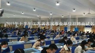 2015年上半年江苏省省属事业单位招聘面试名单公告 第二批何时公示