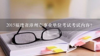 2015福建省漳州市事业单位考试考试内容？