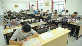 2017年吉林省省直事业单位5号公告招聘考试（医疗岗