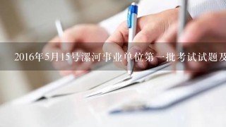 2016年5月15号漯河事业单位第一批考试试题及答案？