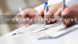 2017黑龙江伊春嘉荫县教师招聘，考试内容是什么？