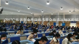 2017广东省事业单位统考里会有清远地区的招聘吗？