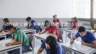 2014济宁曲阜事业单位招聘考试 专题？