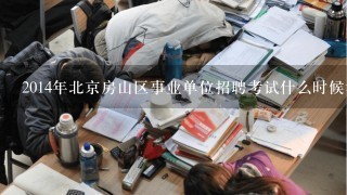 2014年北京房山区事业单位招聘考试什么时候考？？？