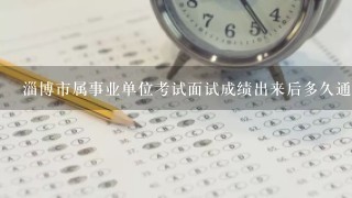 淄博市属事业单位考试面试成绩出来后多久通知体检，