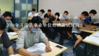 2016年开阳县事业单位招聘面试时间？