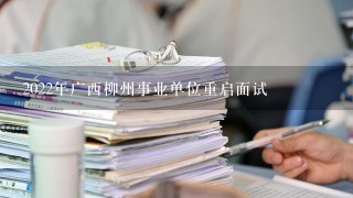 2022年广西柳州事业单位重启面试