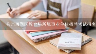 杭州西湖区教育局所属事业单位招聘考试报名时间