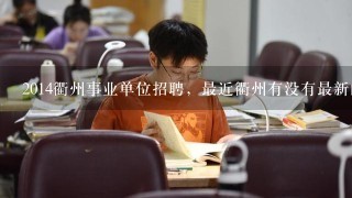 2014衢州事业单位招聘，最近衢州有没有最新的事业单位招考公告，想报考