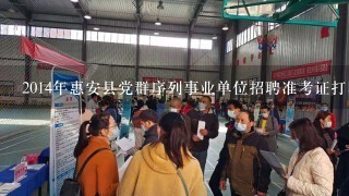 2014年惠安县党群序列事业单位招聘准考证打印入口？