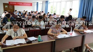 2017辽宁铁岭事业单位教师岗报名需要拿什么材料呀？