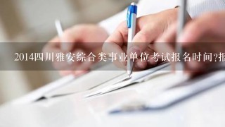20144川雅安综合类事业单位考试报名时间?报名入口?