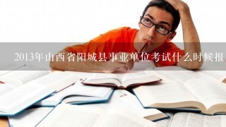 2013年山西省阳城县事业单位考试什么时候报名