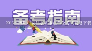 2013年4川广安邻水县事业单位考试真题下载？