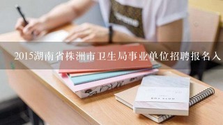 2015湖南省株洲市卫生局事业单位招聘报名入口 报名注意事项