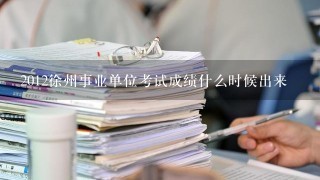 2012徐州事业单位考试成绩什么时候出来