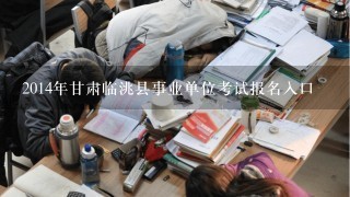2014年甘肃临洮县事业单位考试报名入口