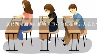 2015湖南湘潭市岳塘区事业单位招聘28人公告？