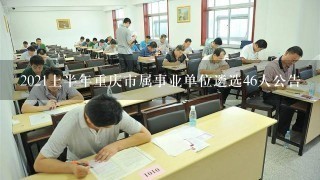 2021上半年重庆市属事业单位遴选46人公告