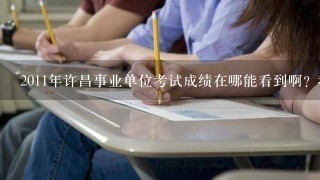2011年许昌事业单位考试成绩在哪能看到啊? 我是6月12号在许昌2高考试的.