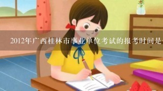 2012年广西桂林市事业单位考试的报考时间是什么?什么地方可以查到?