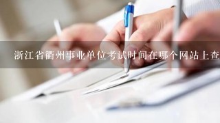 浙江省衢州事业单位考试时间在哪个网站上查询